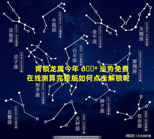 青锁龙属今年 🐺 运势免费在线测算完整版如何点击解锁呢